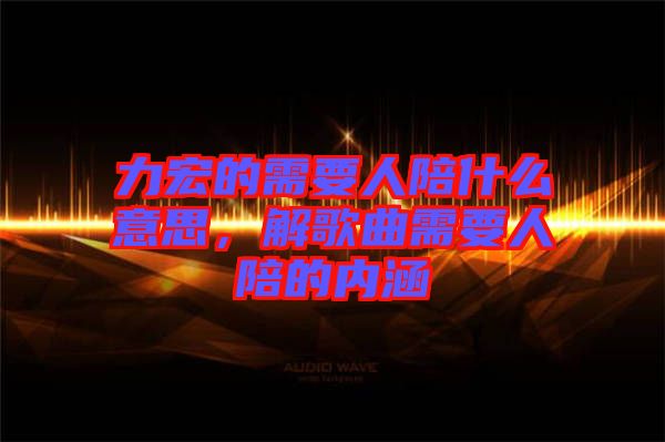 力宏的需要人陪什么意思，解歌曲需要人陪的內涵