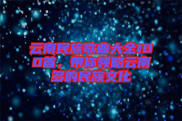 云南民族歌曲大全100首，帶你領略云南多的民族文化