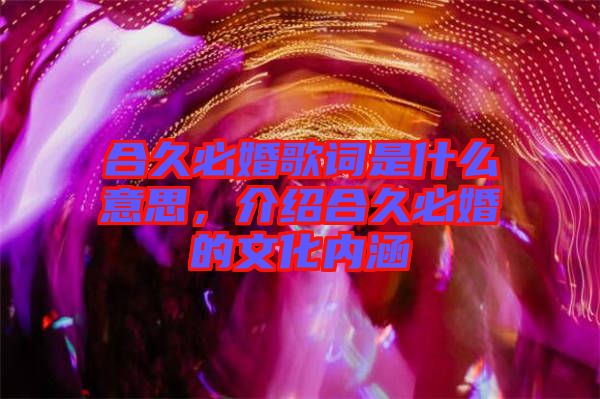 合久必婚歌詞是什么意思，介紹合久必婚的文化內涵