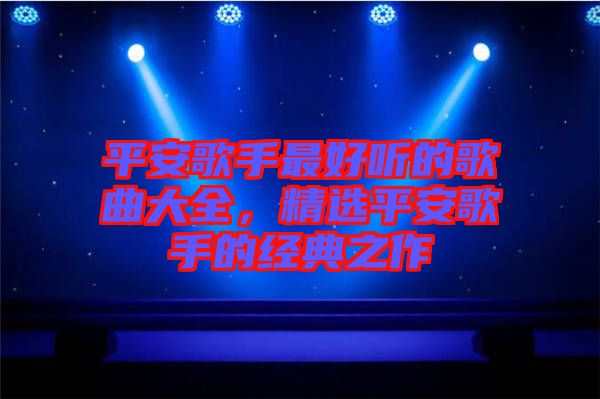 平安歌手最好聽的歌曲大全，精選平安歌手的經(jīng)典之作