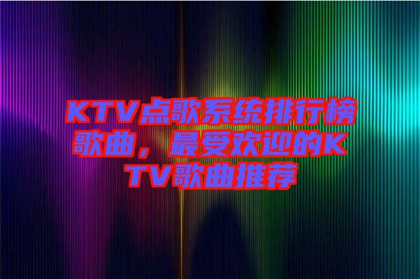 KTV點(diǎn)歌系統(tǒng)排行榜歌曲，最受歡迎的KTV歌曲推薦