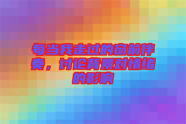 每當我走過的窗前伴奏，討論背景對情緒的影響