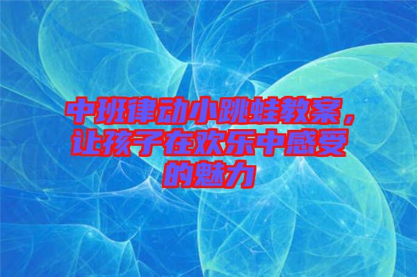中班律動小跳蛙教案，讓孩子在歡樂中感受的魅力