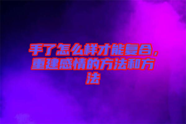 手了怎么樣才能復合，重建感情的方法和方法