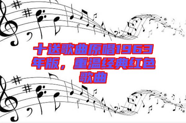 十送歌曲原唱1963年版，重溫經典紅色歌曲