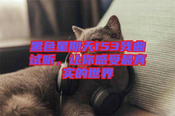 黑色星期天153殘曲試聽，讓你感受最真實的世界