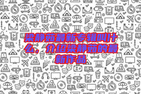 梁靜茹最新專輯叫什么，介紹梁靜茹的最新作品