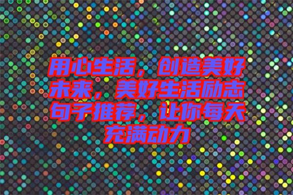 用心生活，創造美好未來，美好生活勵志句子推薦，讓你每天充滿動力