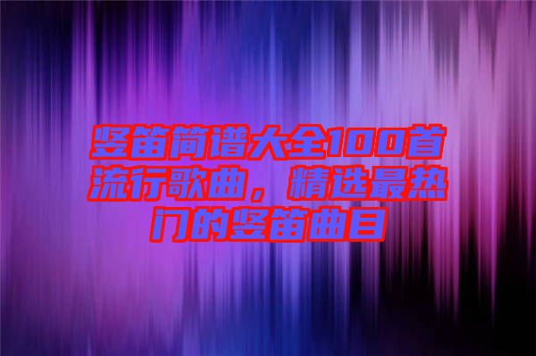 豎笛簡譜大全100首流行歌曲，精選最熱門的豎笛曲目