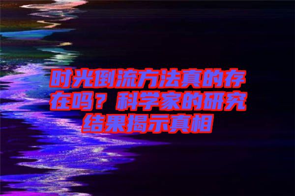 時(shí)光倒流方法真的存在嗎？科學(xué)家的研究結(jié)果揭示真相