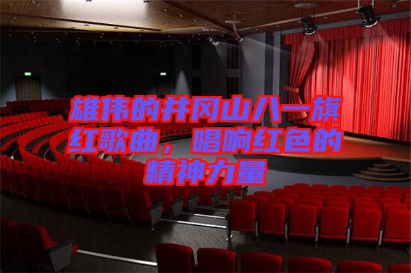 雄偉的井岡山八一旗紅歌曲，唱響紅色的精神力量