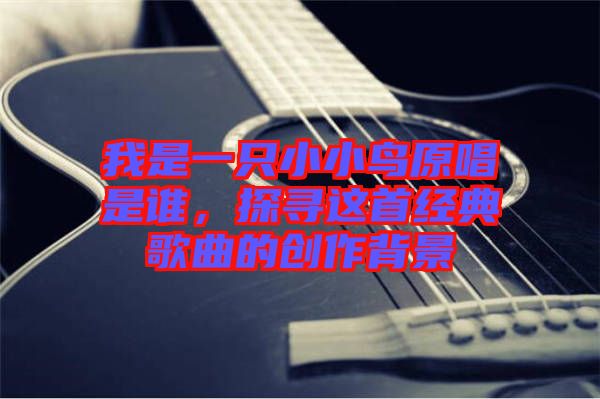 我是一只小小鳥原唱是誰，探尋這首經典歌曲的創(chuàng)作背景
