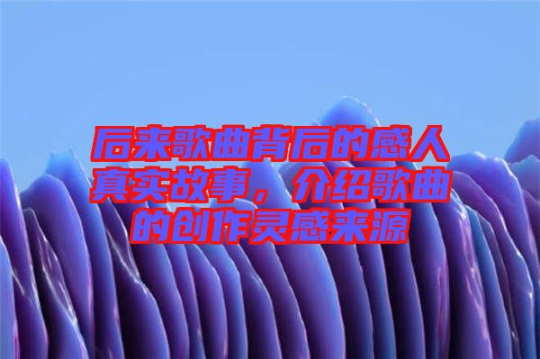 后來歌曲背后的感人真實故事，介紹歌曲的創作靈感來源
