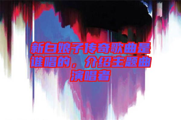 新白娘子傳奇歌曲是誰唱的，介紹主題曲演唱者