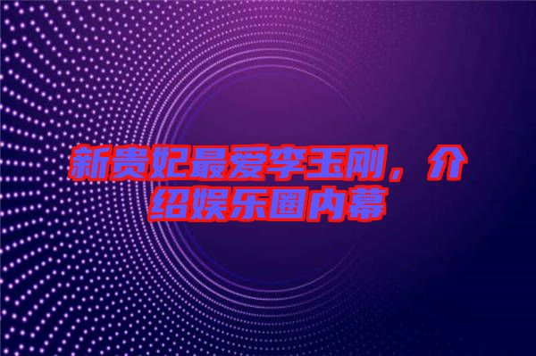 新貴妃最愛李玉剛，介紹娛樂圈內幕