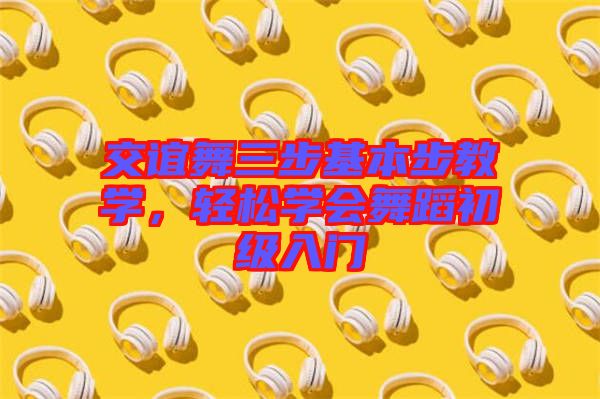 交誼舞三步基本步教學，輕松學會舞蹈初級入門