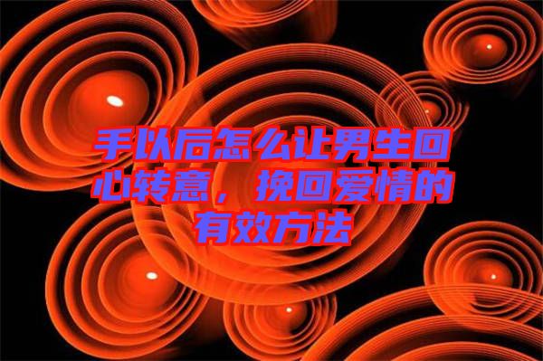 手以后怎么讓男生回心轉(zhuǎn)意，挽回愛情的有效方法