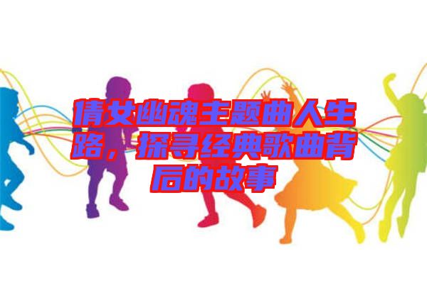 倩女幽魂主題曲人生路，探尋經典歌曲背后的故事