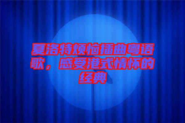 夏洛特煩惱插曲粵語歌，感受港式情懷的經典