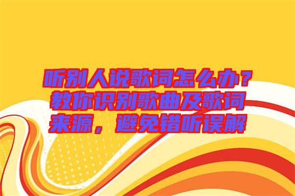 聽(tīng)別人說(shuō)歌詞怎么辦？教你識(shí)別歌曲及歌詞來(lái)源，避免錯(cuò)聽(tīng)誤解