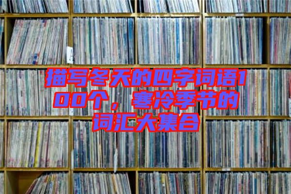 描寫冬天的四字詞語(yǔ)100個(gè)，寒冷季節(jié)的詞匯大集合