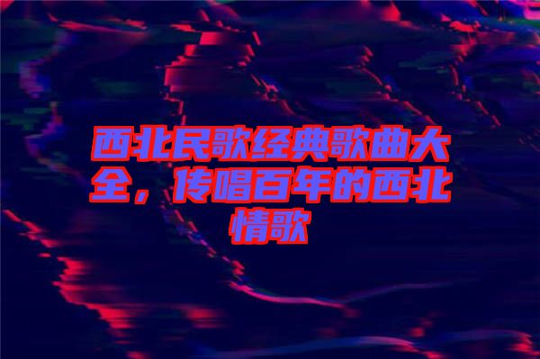 西北民歌經典歌曲大全，傳唱百年的西北情歌