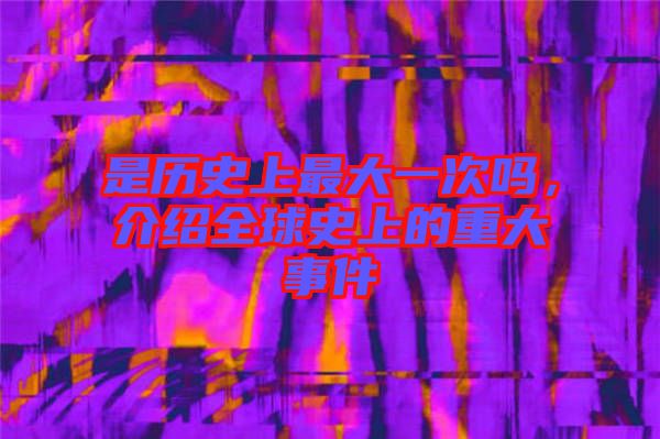 是歷史上最大一次嗎，介紹全球史上的重大事件
