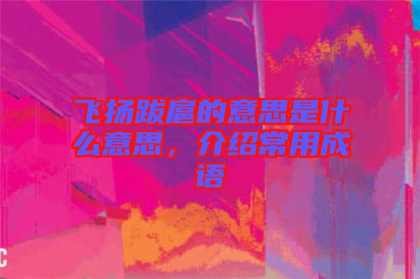 飛揚跋扈的意思是什么意思，介紹常用成語