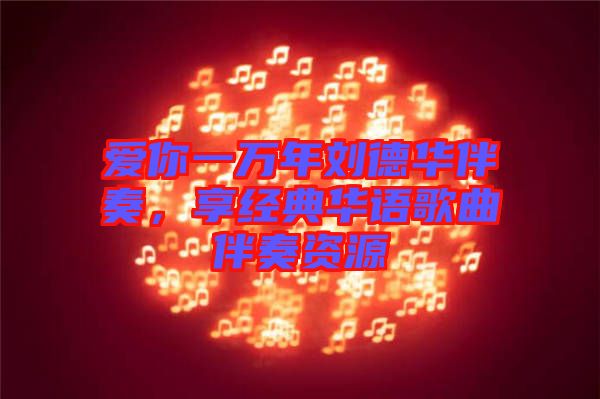 愛你一萬年劉德華伴奏，享經典華語歌曲伴奏資源
