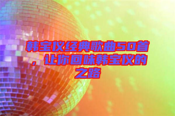 韓寶儀經(jīng)典歌曲50首，讓你回味韓寶儀的之路