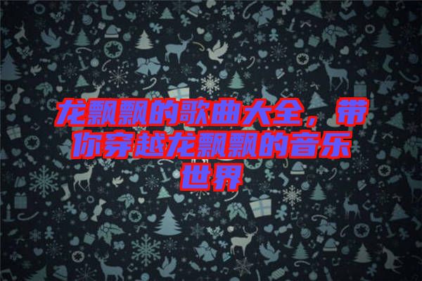 龍飄飄的歌曲大全，帶你穿越龍飄飄的音樂(lè)世界
