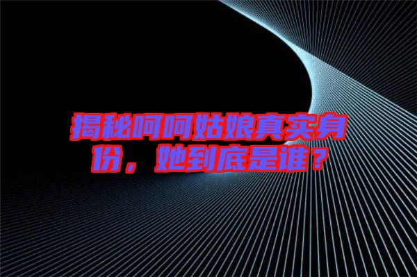 揭秘呵呵姑娘真實身份，她到底是誰？