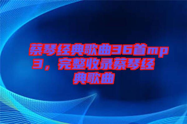蔡琴經典歌曲36首mp3，完整收錄蔡琴經典歌曲