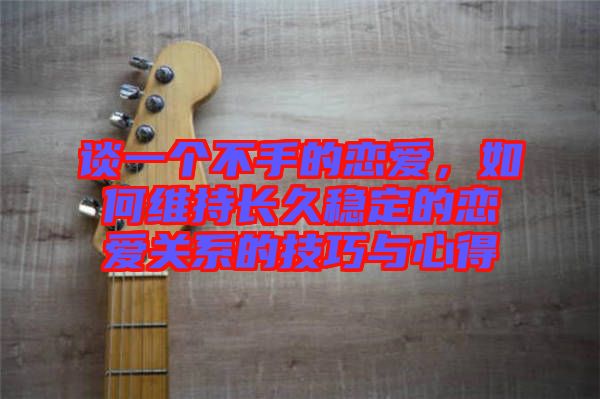 談一個不手的戀愛，如何維持長久穩定的戀愛關系的技巧與心得