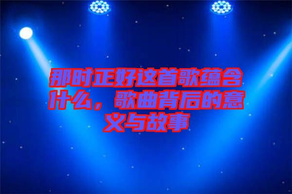 那時(shí)正好這首歌蘊(yùn)含什么，歌曲背后的意義與故事