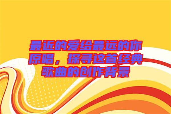 最近的愛給最遠的你原唱，探尋這首經典歌曲的創作背景