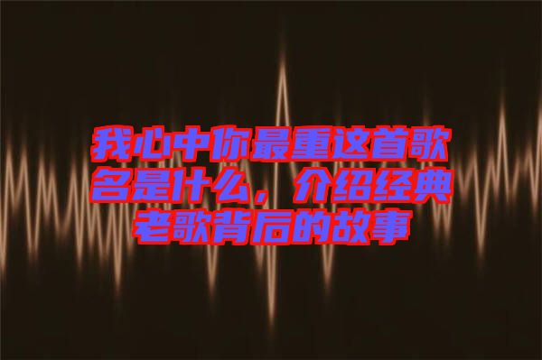 我心中你最重這首歌名是什么，介紹經典老歌背后的故事