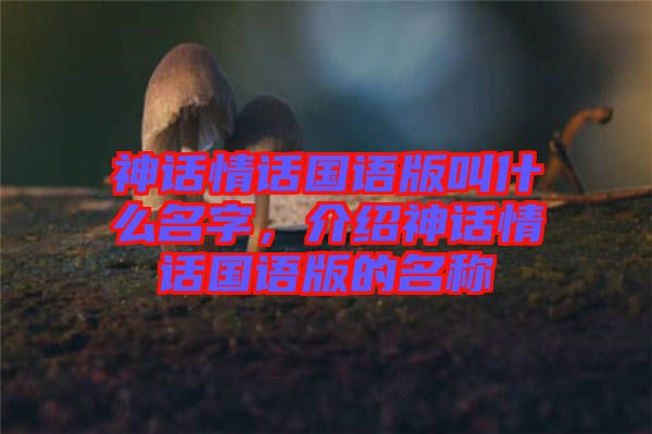 神話情話國(guó)語(yǔ)版叫什么名字，介紹神話情話國(guó)語(yǔ)版的名稱