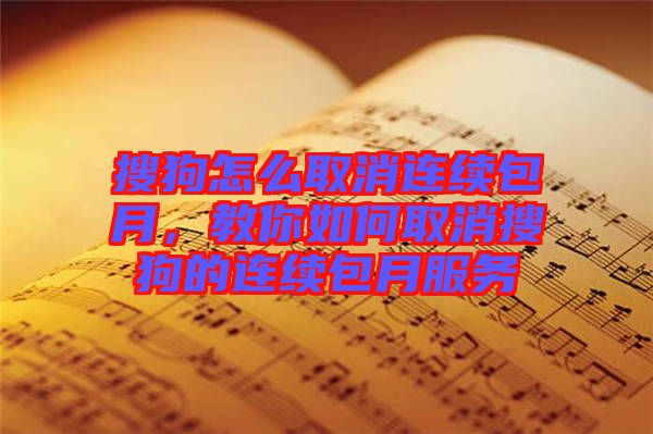 搜狗怎么取消連續包月，教你如何取消搜狗的連續包月服務
