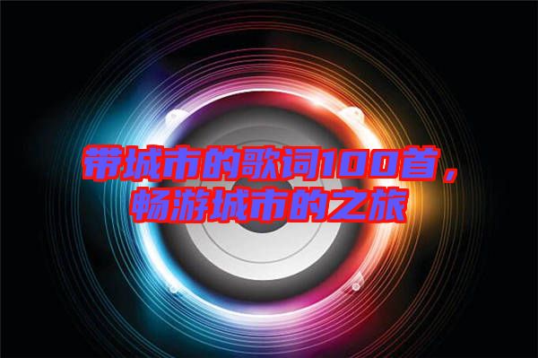 帶城市的歌詞100首，暢游城市的之旅