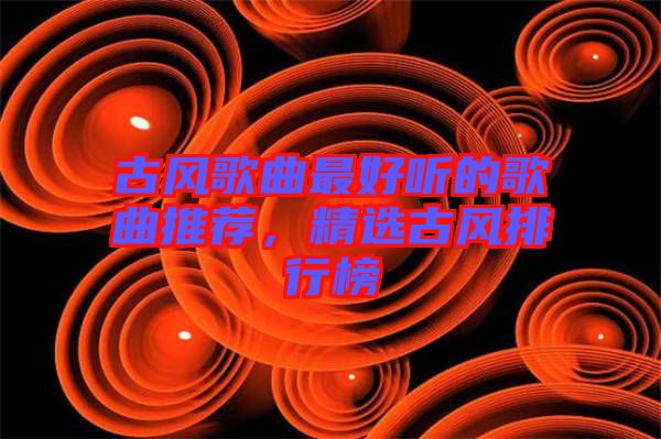 古風歌曲最好聽的歌曲推薦，精選古風排行榜