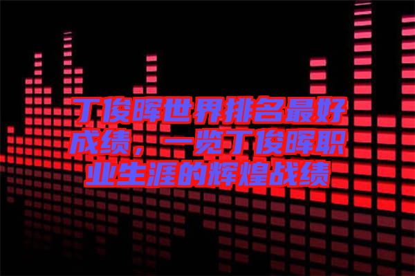 丁俊暉世界排名最好成績，一覽丁俊暉職業生涯的輝煌戰績
