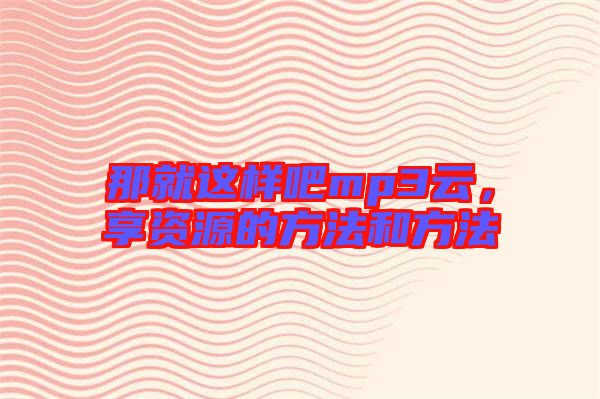 那就這樣吧mp3云，享資源的方法和方法