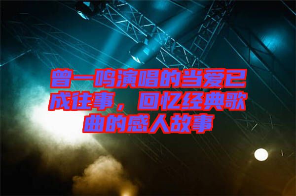 曾一鳴演唱的當愛已成往事，回憶經典歌曲的感人故事