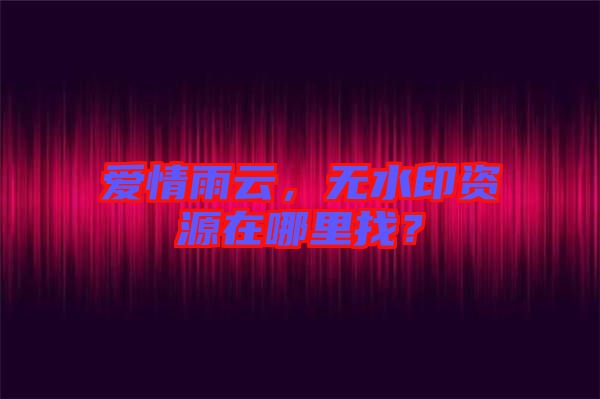 愛情雨云，無水印資源在哪里找？