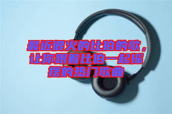最近很火的比伯的歌，讓你跟著比伯一起搖擺的熱門歌曲