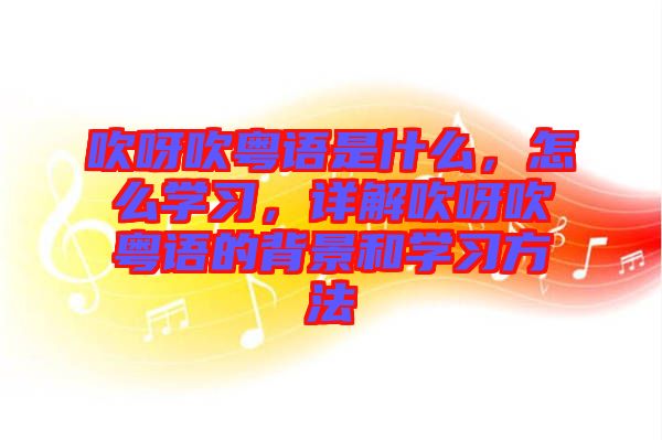吹呀吹粵語是什么，怎么學習，詳解吹呀吹粵語的背景和學習方法