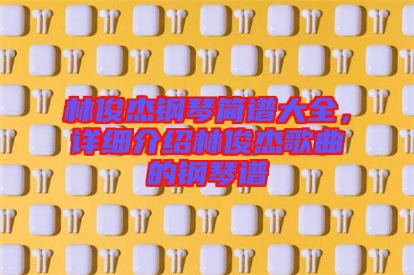 林俊杰鋼琴簡(jiǎn)譜大全，詳細(xì)介紹林俊杰歌曲的鋼琴譜