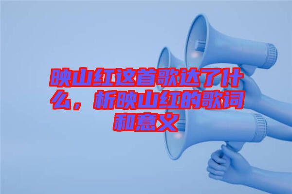 映山紅這首歌達了什么，析映山紅的歌詞和意義