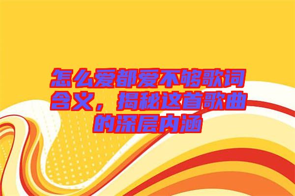 怎么愛都愛不夠歌詞含義，揭秘這首歌曲的深層內涵